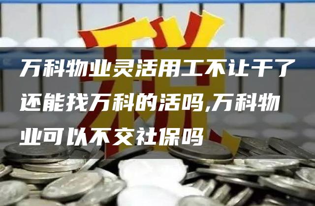 万科物业灵活用工不让干了还能找万科的活吗,万科物业可以不交社保吗