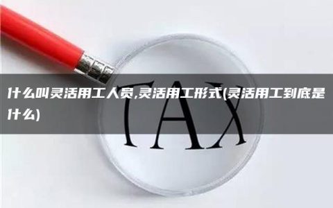 什么叫灵活用工人员,灵活用工形式(灵活用工到底是什么)