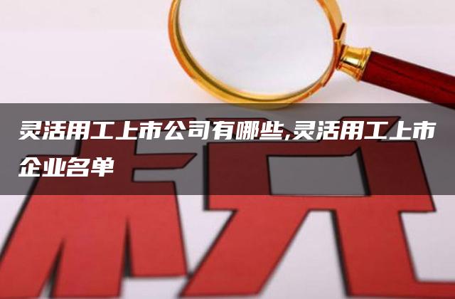 灵活用工上市公司有哪些,灵活用工上市企业名单