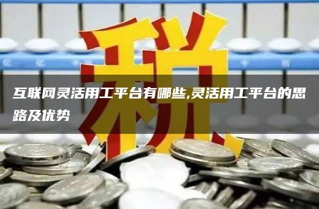 互联网灵活用工平台有哪些,灵活用工平台的思路及优势