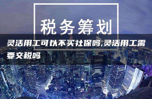 灵活用工可以不买社保吗,灵活用工需要交税吗