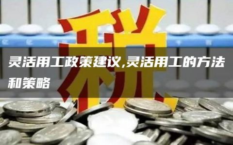 灵活用工政策建议,灵活用工的方法和策略