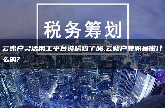 云账户灵活用工平台被稽查了吗,云账户兼职是做什么的?