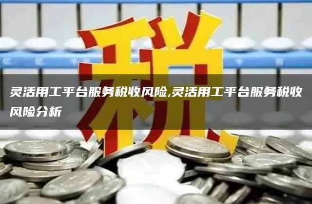 灵活用工平台服务税收风险,灵活用工平台服务税收风险分析