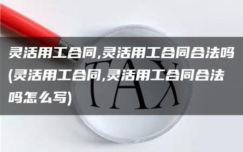 灵活用工合同,灵活用工合同合法吗(灵活用工合同,灵活用工合同合法吗怎么写)