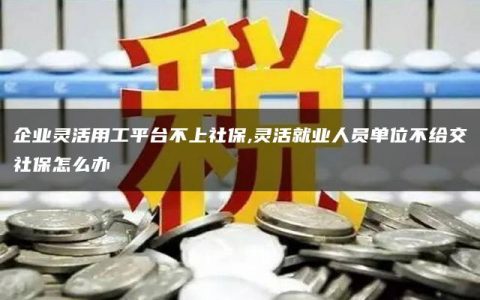 企业灵活用工平台不上社保,灵活就业人员单位不给交社保怎么办