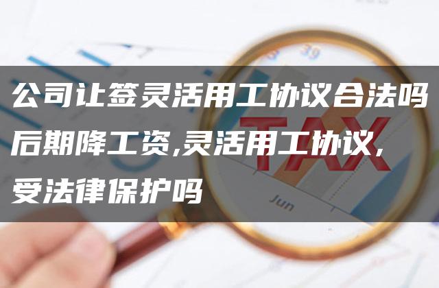 公司让签灵活用工协议合法吗后期降工资,灵活用工协议,受法律保护吗