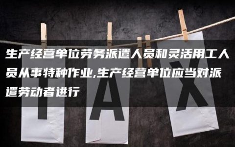 生产经营单位劳务派遣人员和灵活用工人员从事特种作业,生产经营单位应当对派遣劳动者进行