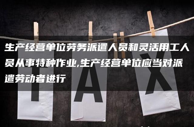 生产经营单位劳务派遣人员和灵活用工人员从事特种作业,生产经营单位应当对派遣劳动者进行