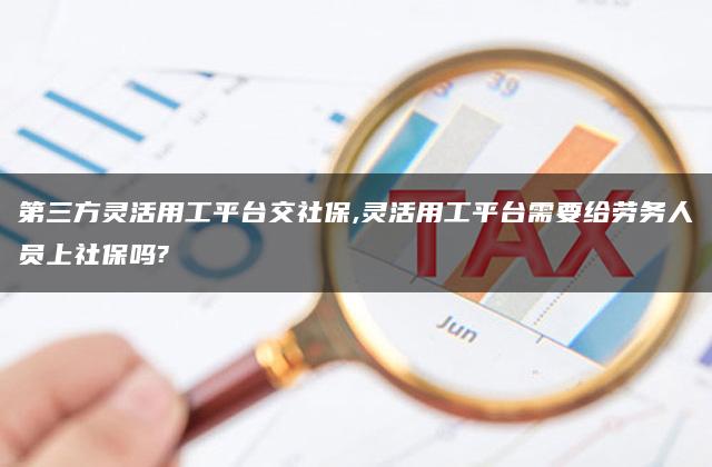 第三方灵活用工平台交社保,灵活用工平台需要给劳务人员上社保吗?