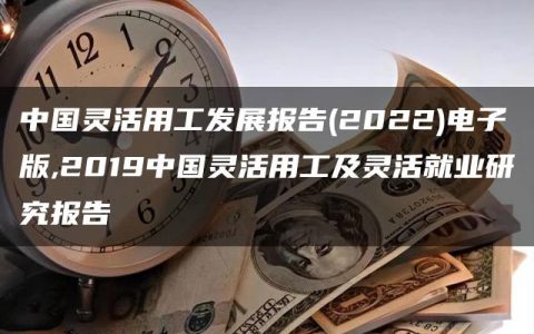 中国灵活用工发展报告(2022)电子版,2019中国灵活用工及灵活就业研究报告