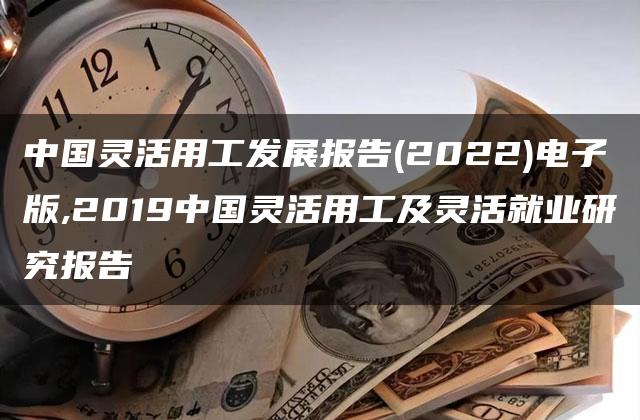 中国灵活用工发展报告(2022)电子版,2019中国灵活用工及灵活就业研究报告