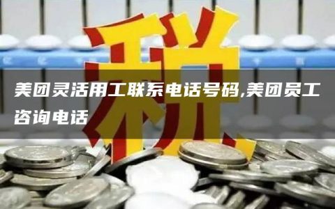 美团灵活用工联系电话号码,美团员工咨询电话