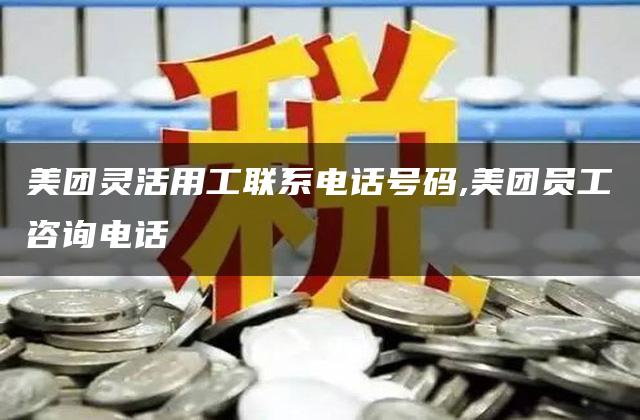 美团灵活用工联系电话号码,美团员工咨询电话