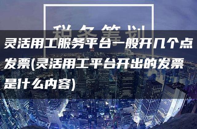 灵活用工服务平台一般开几个点发票(灵活用工平台开出的发票是什么内容)