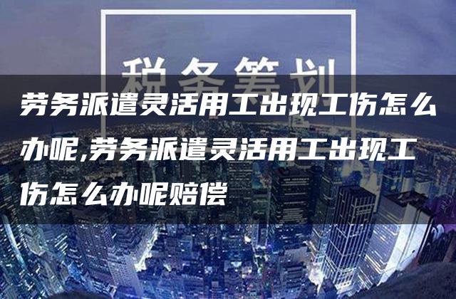 劳务派遣灵活用工出现工伤怎么办呢,劳务派遣灵活用工出现工伤怎么办呢赔偿