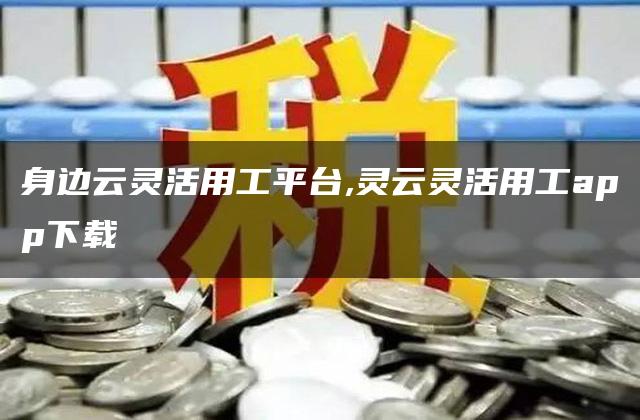 身边云灵活用工平台,灵云灵活用工app下载