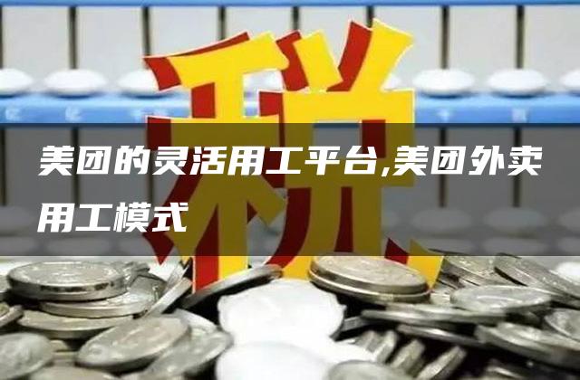 美团的灵活用工平台,美团外卖用工模式