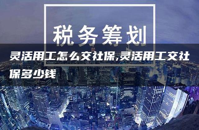 灵活用工怎么交社保,灵活用工交社保多少钱