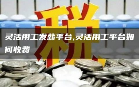 灵活用工发薪平台,灵活用工平台如何收费