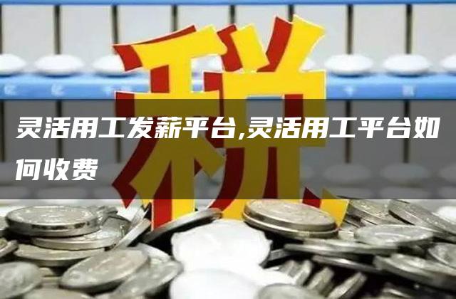 灵活用工发薪平台,灵活用工平台如何收费