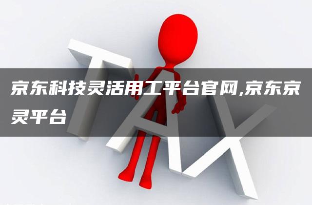 京东科技灵活用工平台官网,京东京灵平台