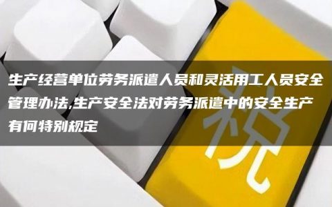 生产经营单位劳务派遣人员和灵活用工人员安全管理办法,生产安全法对劳务派遣中的安全生产有何特别规定