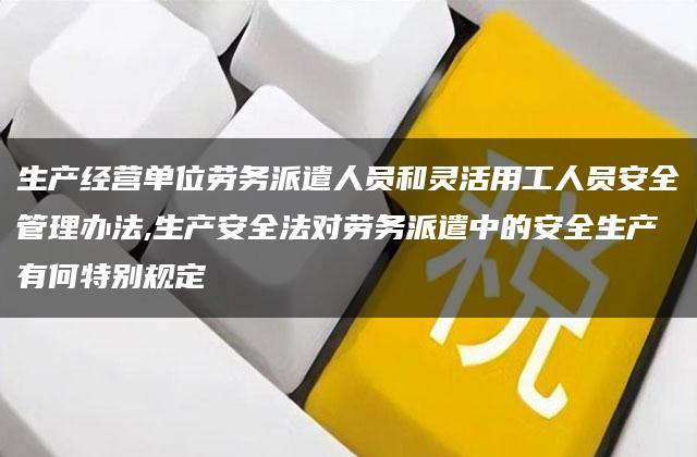 生产经营单位劳务派遣人员和灵活用工人员安全管理办法,生产安全法对劳务派遣中的安全生产有何特别规定