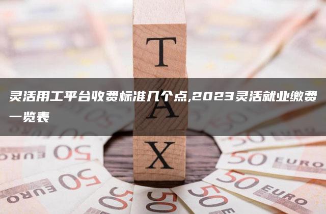 灵活用工平台收费标准几个点,2023灵活就业缴费一览表