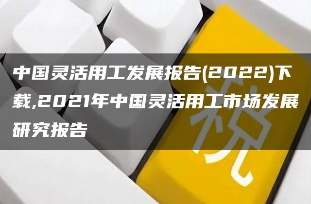 中国灵活用工发展报告(2022)下载,2021年中国灵活用工市场发展研究报告