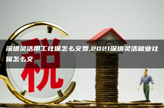 深圳灵活用工社保怎么交费,2021深圳灵活就业社保怎么交