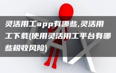 灵活用工app有哪些,灵活用工下载(使用灵活用工平台有哪些税收风险)