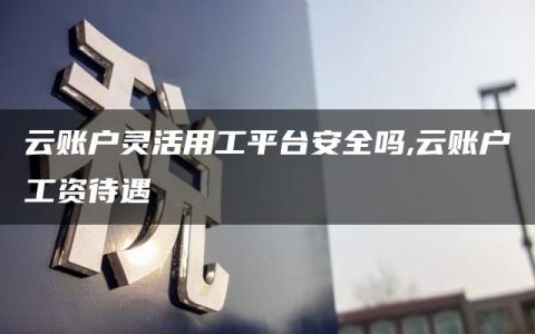 云账户灵活用工平台安全吗,云账户工资待遇