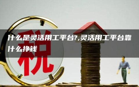 什么是灵活用工平台?,灵活用工平台靠什么挣钱