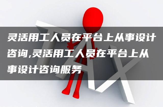 灵活用工人员在平台上从事设计咨询,灵活用工人员在平台上从事设计咨询服务