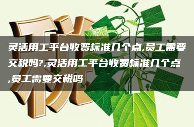 灵活用工平台收费标准几个点,员工需要交税吗?,灵活用工平台收费标准几个点,员工需要交税吗