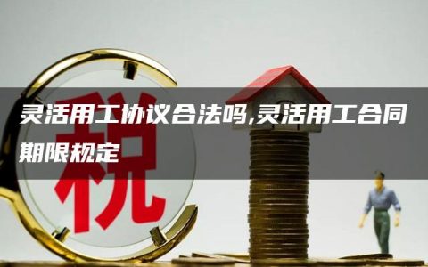 灵活用工协议合法吗,灵活用工合同期限规定