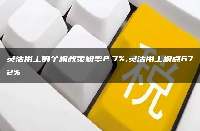 灵活用工的个税政策税率2.7%,灵活用工税点672%