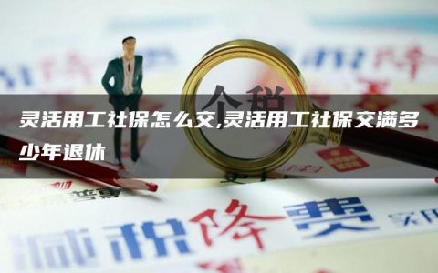 灵活用工社保怎么交,灵活用工社保交满多少年退休