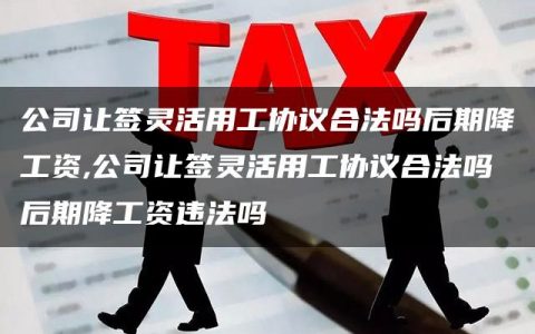 公司让签灵活用工协议合法吗后期降工资,公司让签灵活用工协议合法吗后期降工资违法吗