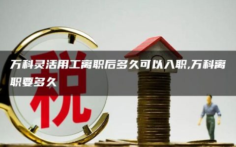 万科灵活用工离职后多久可以入职,万科离职要多久