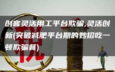 创客灵活用工平台欺骗,灵活创新(突破减肥平台期的妙招吃一顿欺骗餐)