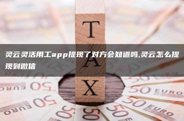 灵云灵活用工app提现了对方会知道吗,灵云怎么提现到微信