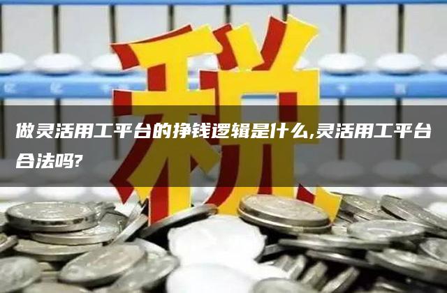 做灵活用工平台的挣钱逻辑是什么,灵活用工平台合法吗?