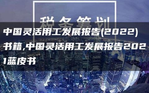 中国灵活用工发展报告(2022)书籍,中国灵活用工发展报告2021蓝皮书