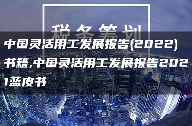 中国灵活用工发展报告(2022)书籍,中国灵活用工发展报告2021蓝皮书