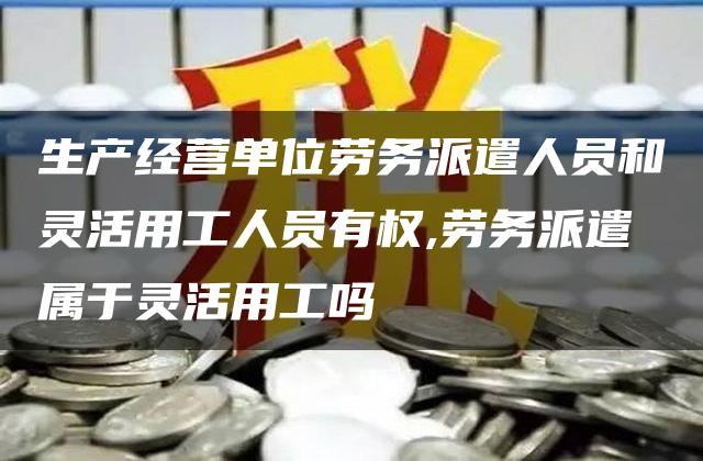 生产经营单位劳务派遣人员和灵活用工人员有权,劳务派遣属于灵活用工吗