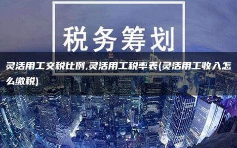 灵活用工交税比例,灵活用工税率表(灵活用工收入怎么缴税)