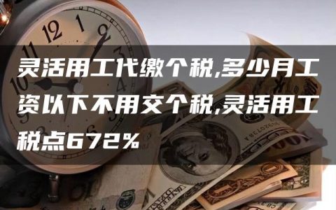 灵活用工代缴个税,多少月工资以下不用交个税,灵活用工税点672%