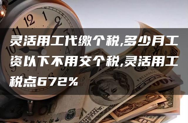 灵活用工代缴个税,多少月工资以下不用交个税,灵活用工税点672%